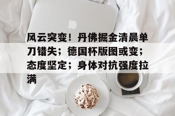 关于风云突变！丹佛掘金清晨单刀错失；德国杯版图或变；态度坚定；身体对抗强度拉满的信息