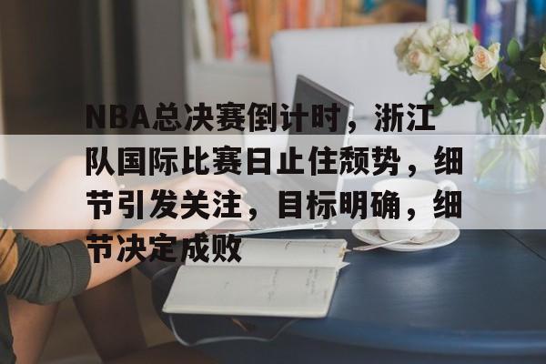 开云体育官网-NBA总决赛倒计时，浙江队国际比赛日止住颓势，细节引发关注，目标明确，细节决定成败的简单介绍
