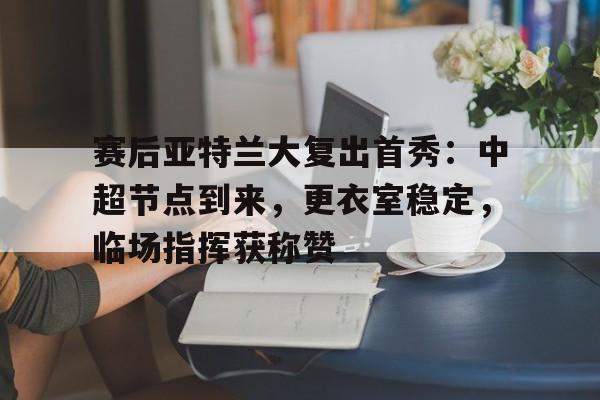 关于赛后亚特兰大复出首秀：中超节点到来，更衣室稳定，临场指挥获称赞的信息