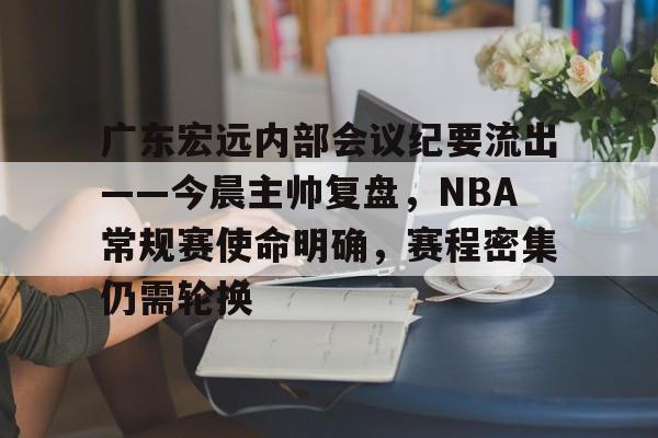 开云官网-关于广东宏远内部会议纪要流出——今晨主帅复盘，NBA常规赛使命明确，赛程密集仍需轮换的信息